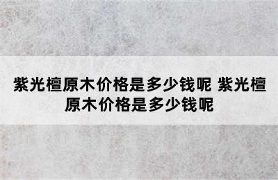 紫光檀原木价格是多少钱呢 紫光檀原木价格是多少钱呢